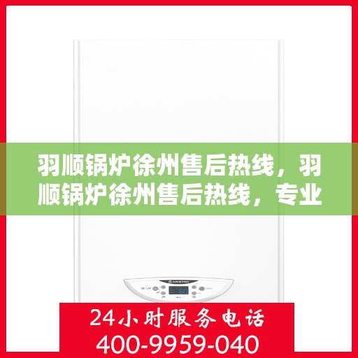 羽顺锅炉徐州售后热线，羽顺锅炉徐州售后热线，专业服务，贴心保障