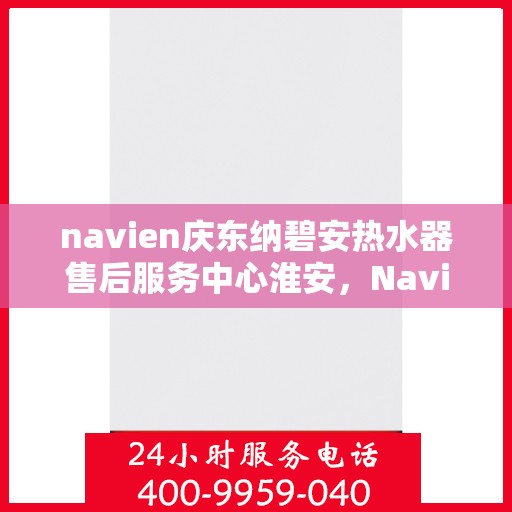 navien庆东纳碧安热水器售后服务中心淮安，Navien庆东纳碧安热水器淮安售后服务中心，专业维修与贴心服务