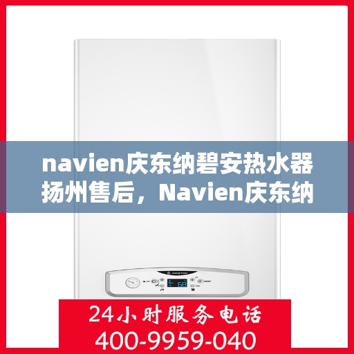 navien庆东纳碧安热水器扬州售后，Navien庆东纳碧安热水器扬州售后服务详解