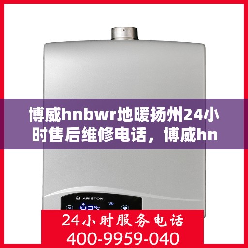 博威hnbwr地暖扬州24小时售后维修电话，博威hnbwr地暖扬州全天候售后维修服务热线