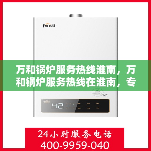 万和锅炉服务热线淮南，万和锅炉服务热线在淮南，专业高效，贴心无忧的锅炉维修支持
