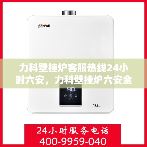 力科壁挂炉客服热线24小时六安，力科壁挂炉六安全天候客服热线，温暖守护您的居家温暖之路