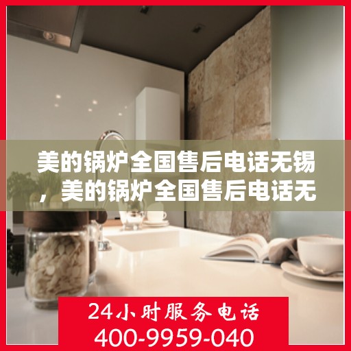 美的锅炉全国售后电话无锡，美的锅炉全国售后电话无锡服务热线详解