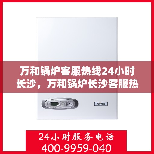 万和锅炉客服热线24小时长沙，万和锅炉长沙客服热线全天候服务，专业解答随时相伴