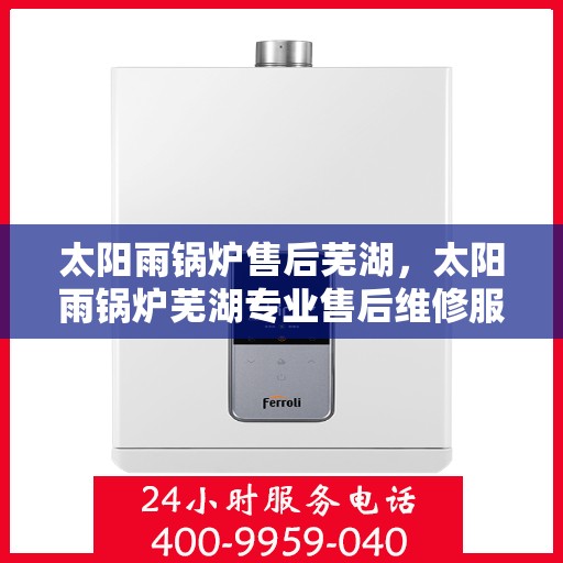 太阳雨锅炉售后芜湖，太阳雨锅炉芜湖专业售后维修服务