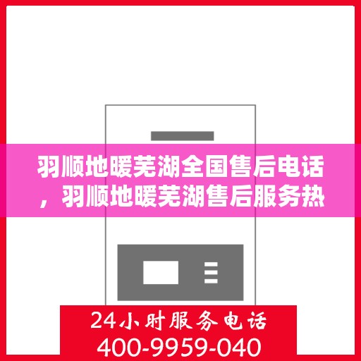 羽顺地暖芜湖全国售后电话，羽顺地暖芜湖售后服务热线及全国售后电话汇总