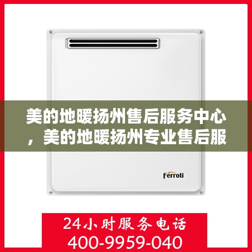 美的地暖扬州售后服务中心，美的地暖扬州专业售后服务中心，温暖守护，专业服务