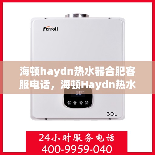 海顿haydn热水器合肥客服电话，海顿Haydn热水器合肥客服热线及售后支持指南