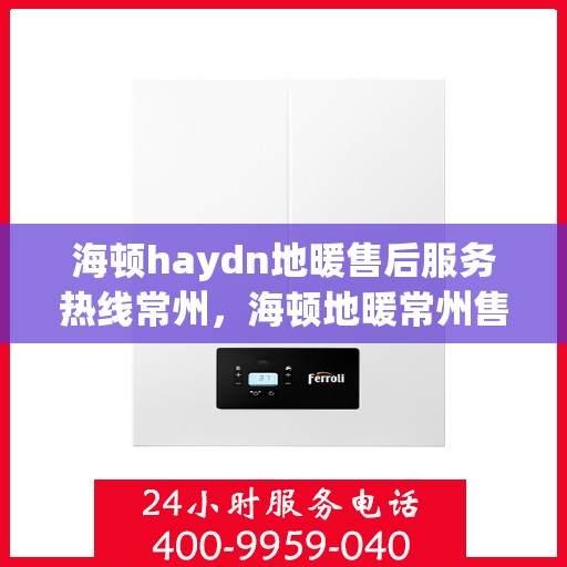 海顿haydn地暖售后服务热线常州，海顿地暖常州售后服务热线详解