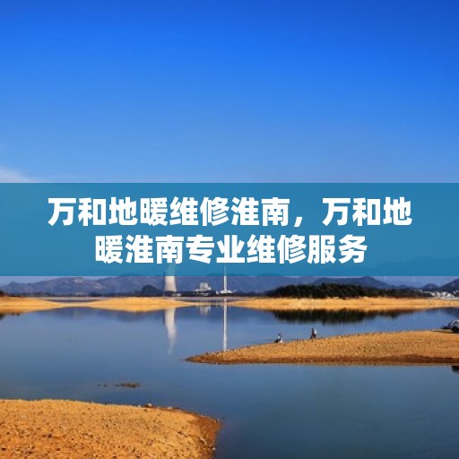 万和地暖维修淮南，万和地暖淮南专业维修服务