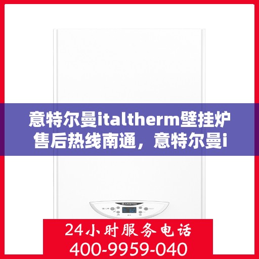 意特尔曼italtherm壁挂炉售后热线南通，意特尔曼italtherm壁挂炉南通售后热线专业服务