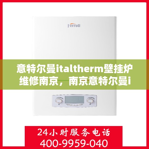 意特尔曼italtherm壁挂炉维修南京，南京意特尔曼italtherm壁挂炉专业维修服务