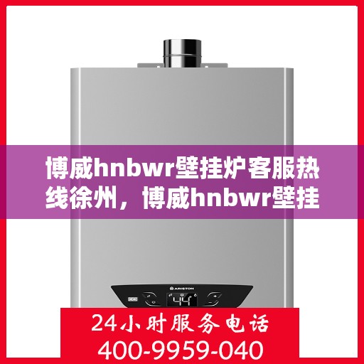 博威hnbwr壁挂炉客服热线徐州，博威hnbwr壁挂炉徐州客服热线，专业解答，温暖您的生活