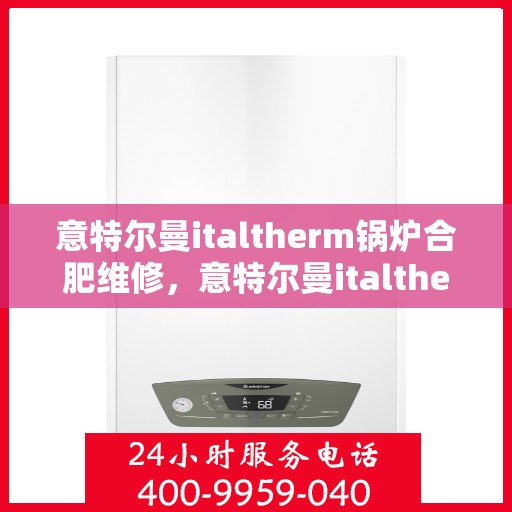 意特尔曼italtherm锅炉合肥维修，意特尔曼italtherm锅炉合肥专业维修服务
