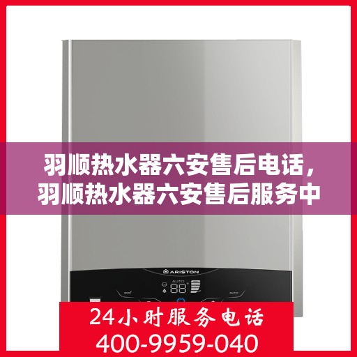 羽顺热水器六安售后电话，羽顺热水器六安售后服务中心联系电话