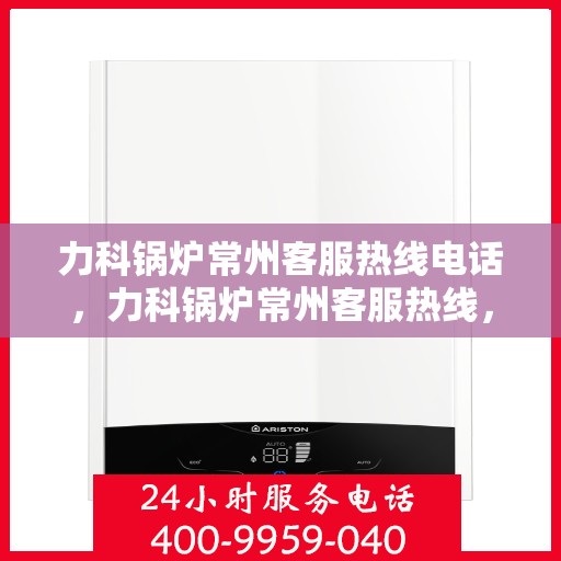力科锅炉常州客服热线电话，力科锅炉常州客服热线，专业服务的温暖连线