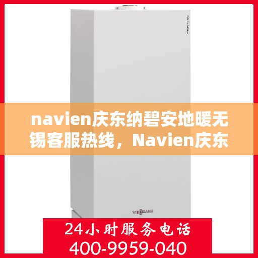 navien庆东纳碧安地暖无锡客服热线，Navien庆东纳碧安地暖无锡客服热线详解及常见问题解答