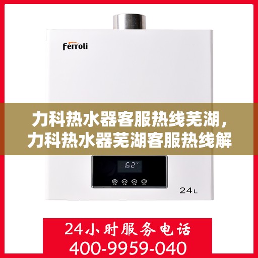 力科热水器客服热线芜湖，力科热水器芜湖客服热线解析