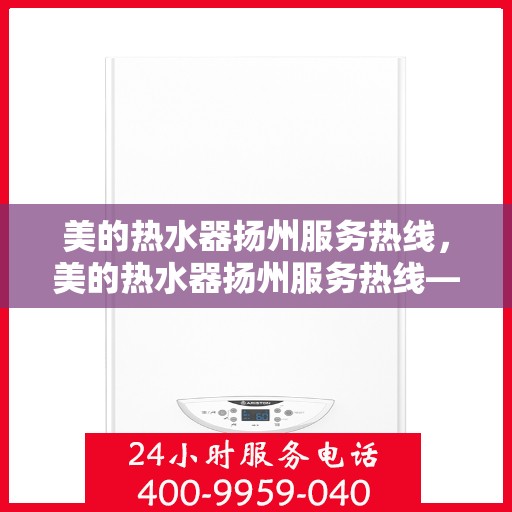 美的热水器扬州服务热线，美的热水器扬州服务热线——专业售后，温暖您的生活
