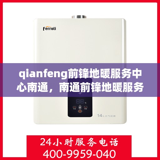 qianfeng前锋地暖服务中心南通，南通前锋地暖服务中心，专业品质，温暖您的生活