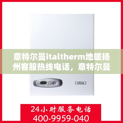 意特尔曼italtherm地暖扬州客服热线电话，意特尔曼italtherm地暖扬州客服热线全解析