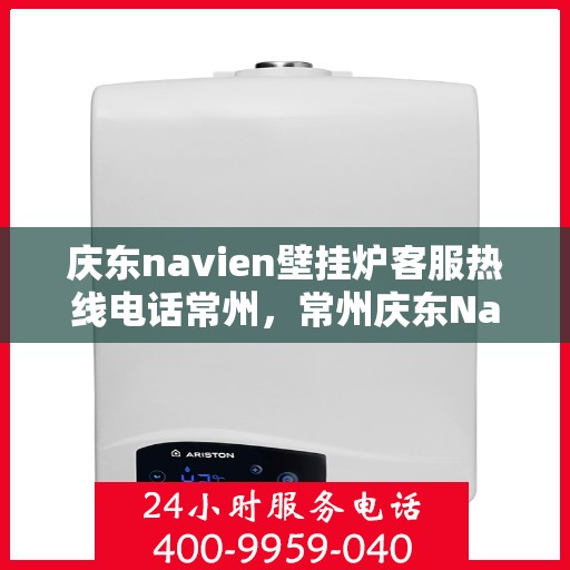 庆东navien壁挂炉客服热线电话常州，常州庆东Navien壁挂炉客服热线电话全面解析
