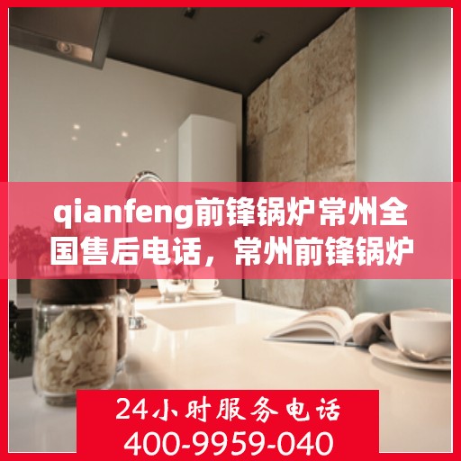 qianfeng前锋锅炉常州全国售后电话，常州前锋锅炉全国售后电话及维修服务指南