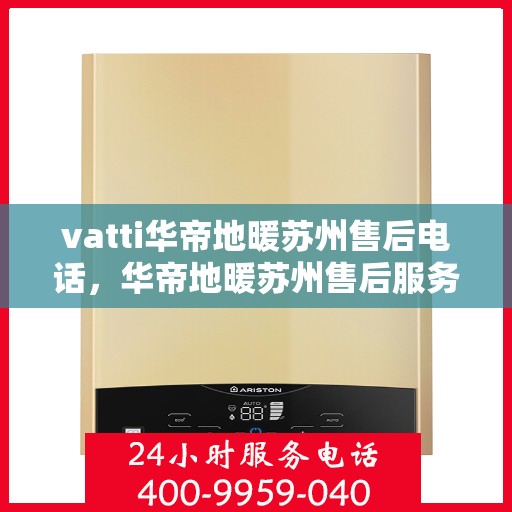 vatti华帝地暖苏州售后电话，华帝地暖苏州售后服务热线及电话详解