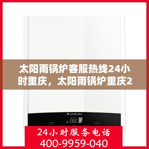 太阳雨锅炉客服热线24小时重庆，太阳雨锅炉重庆24小时客服热线，全天候服务暖人心