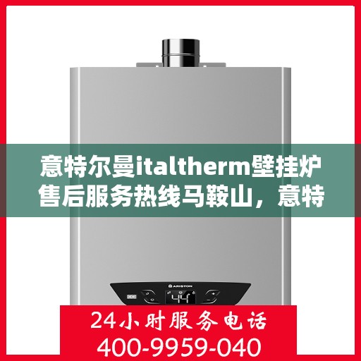意特尔曼italtherm壁挂炉售后服务热线马鞍山，意特尔曼italtherm壁挂炉马鞍山售后服务热线及维修指南