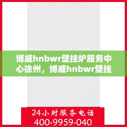 博威hnbwr壁挂炉服务中心徐州，博威hnbwr壁挂炉徐州服务中心，专业维修，温暖您的生活