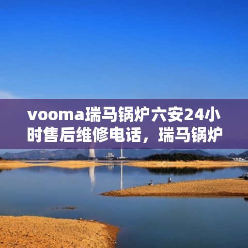 vooma瑞马锅炉六安24小时售后维修电话，瑞马锅炉六安全天候售后维修热线，专业快速响应服务！