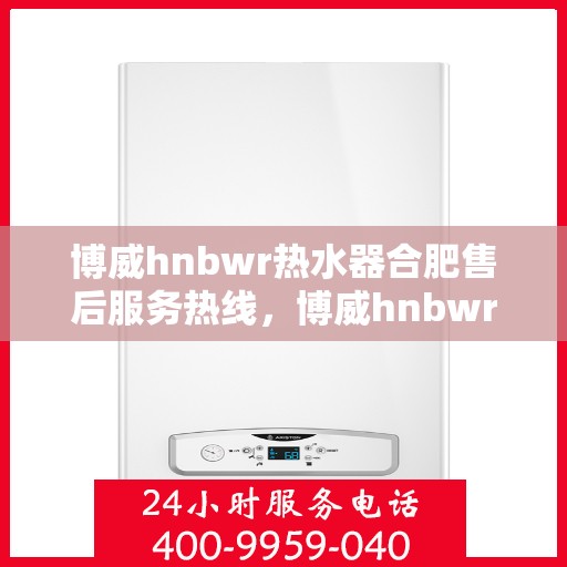 博威hnbwr热水器合肥售后服务热线，博威hnbwr热水器合肥售后热线，专业服务，温暖您的生活