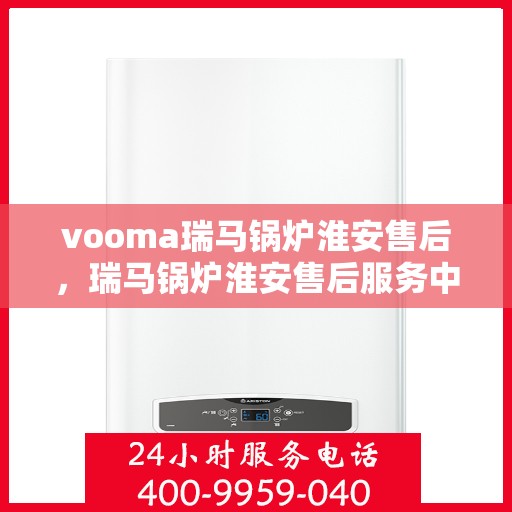 vooma瑞马锅炉淮安售后，瑞马锅炉淮安售后服务中心，专业维修，贴心服务