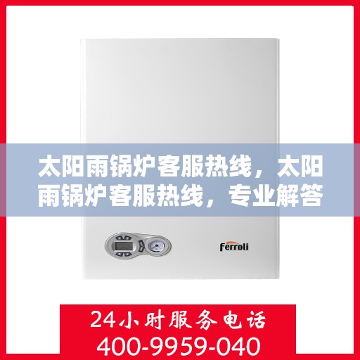 太阳雨锅炉客服热线，太阳雨锅炉客服热线，专业解答，贴心服务