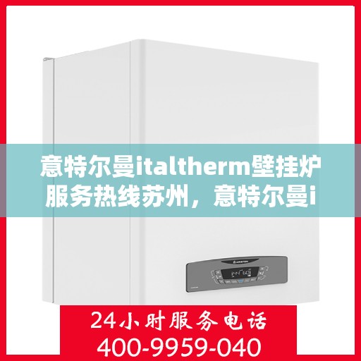 意特尔曼italtherm壁挂炉服务热线苏州，意特尔曼italtherm壁挂炉苏州服务热线详解