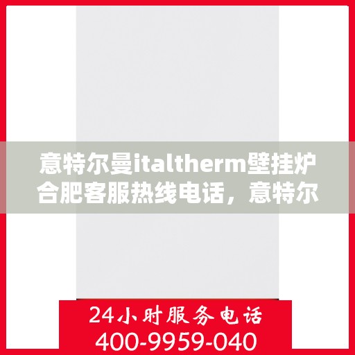 意特尔曼italtherm壁挂炉合肥客服热线电话，意特尔曼italtherm壁挂炉合肥客服热线详解，专业支持与贴心服务