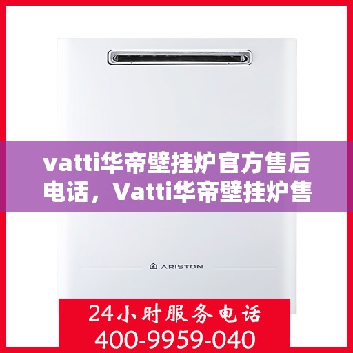 vatti华帝壁挂炉官方售后电话，Vatti华帝壁挂炉售后服务热线及电话全解析