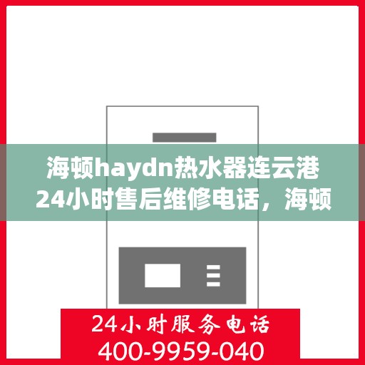 海顿haydn热水器连云港24小时售后维修电话，海顿热水器连云港售后维修热线，全天候专业维修团队为您服务