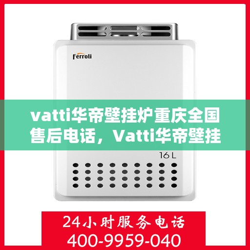 vatti华帝壁挂炉重庆全国售后电话，Vatti华帝壁挂炉重庆售后服务中心电话号码公布