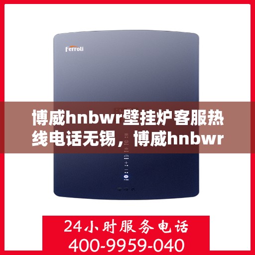 博威hnbwr壁挂炉客服热线电话无锡，博威hnbwr壁挂炉无锡客服热线电话，专业支持与解决方案一站式服务