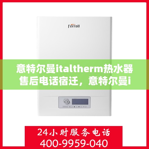 意特尔曼italtherm热水器售后电话宿迁，意特尔曼italtherm热水器宿迁售后支持专线