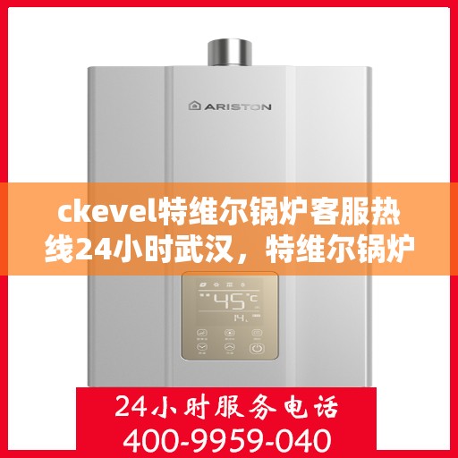 ckevel特维尔锅炉客服热线24小时武汉，特维尔锅炉武汉客服热线全天候服务，专业解答您的疑问