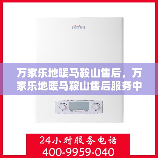 万家乐地暖马鞍山售后，万家乐地暖马鞍山售后服务中心，专业维修，贴心服务
