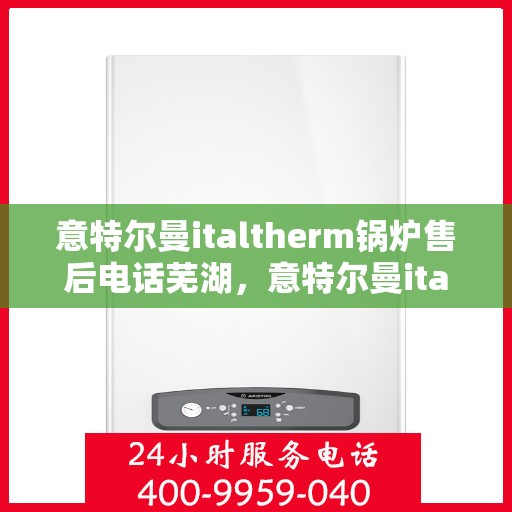 意特尔曼italtherm锅炉售后电话芜湖，意特尔曼italtherm锅炉芜湖售后支持热线
