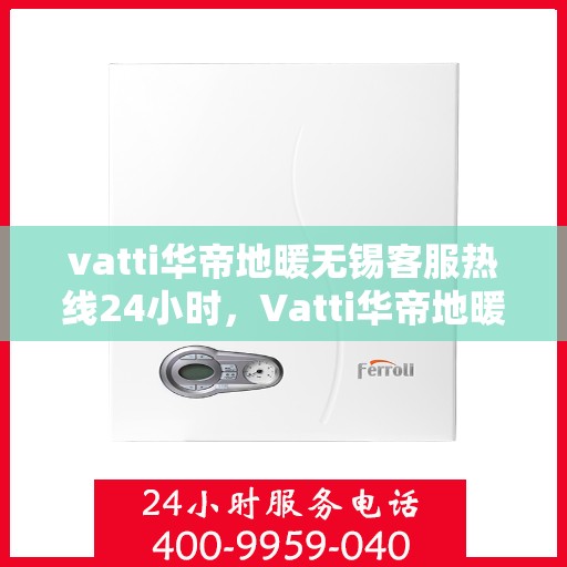 vatti华帝地暖无锡客服热线24小时，Vatti华帝地暖无锡24小时客服热线，专业解决您的采暖问题