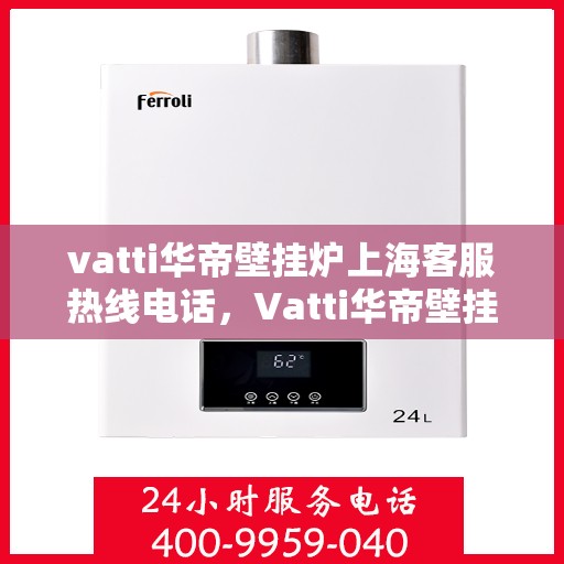 vatti华帝壁挂炉上海客服热线电话，Vatti华帝壁挂炉上海客服热线电话——专业解答，贴心服务