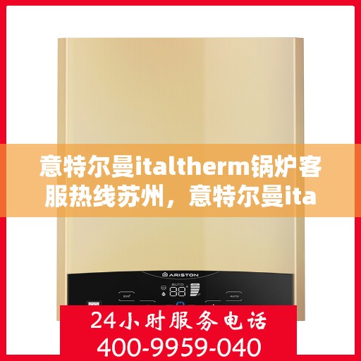 意特尔曼italtherm锅炉客服热线苏州，意特尔曼italtherm锅炉苏州客服热线专业服务，为您解答疑惑