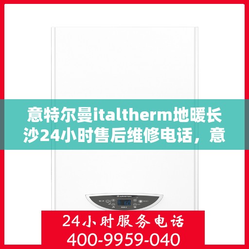 意特尔曼italtherm地暖长沙24小时售后维修电话，意特尔曼italtherm地暖长沙全天候售后维修服务热线