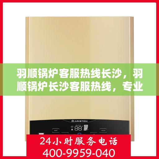 羽顺锅炉客服热线长沙，羽顺锅炉长沙客服热线，专业解答，贴心服务